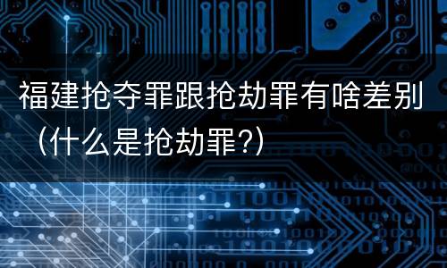 福建抢夺罪跟抢劫罪有啥差别（什么是抢劫罪?）