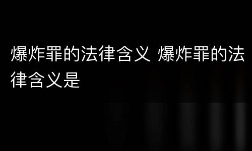爆炸罪的法律含义 爆炸罪的法律含义是