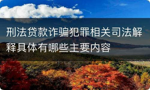 刑法贷款诈骗犯罪相关司法解释具体有哪些主要内容