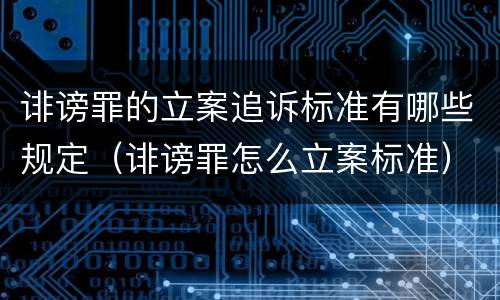 诽谤罪的立案追诉标准有哪些规定（诽谤罪怎么立案标准）