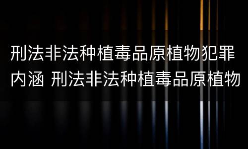 刑法非法种植毒品原植物犯罪内涵 刑法非法种植毒品原植物犯罪内涵是指