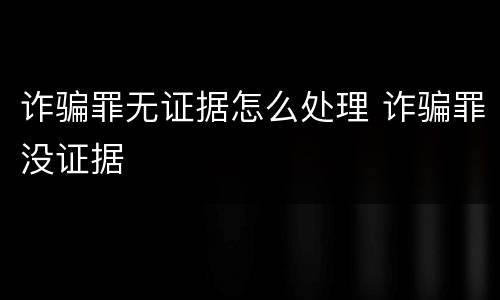 诈骗罪无证据怎么处理 诈骗罪没证据
