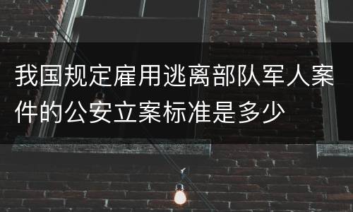 我国规定雇用逃离部队军人案件的公安立案标准是多少