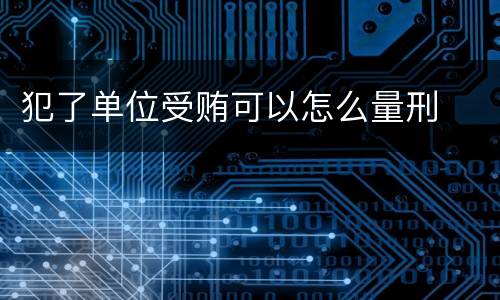 犯了单位受贿可以怎么量刑