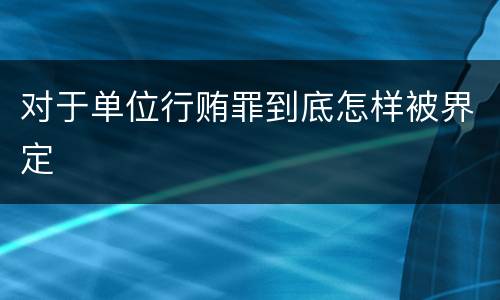 对于单位行贿罪到底怎样被界定