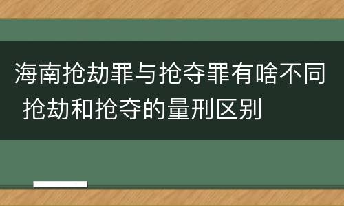 海南抢劫罪与抢夺罪有啥不同 抢劫和抢夺的量刑区别