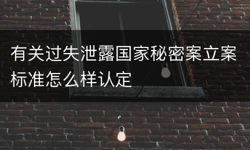 有关过失泄露国家秘密案立案标准怎么样认定
