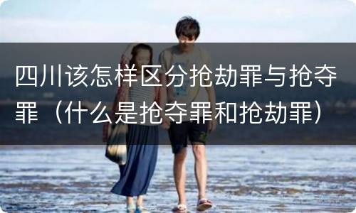 四川该怎样区分抢劫罪与抢夺罪（什么是抢夺罪和抢劫罪）