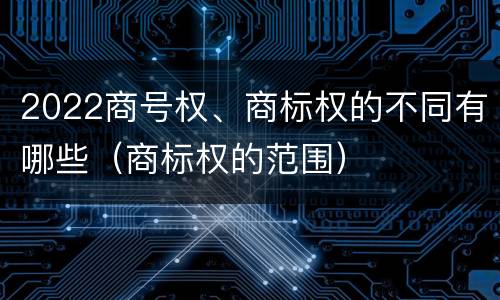 2022商号权、商标权的不同有哪些（商标权的范围）