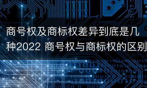 商号权及商标权差异到底是几种2022 商号权与商标权的区别