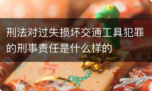 刑法对过失损坏交通工具犯罪的刑事责任是什么样的