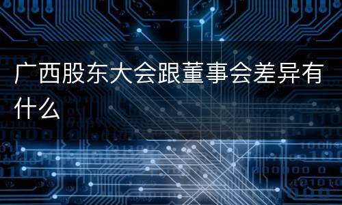 广西股东大会跟董事会差异有什么