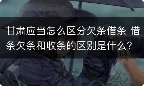 甘肃应当怎么区分欠条借条 借条欠条和收条的区别是什么?