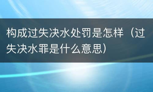 构成过失决水处罚是怎样（过失决水罪是什么意思）
