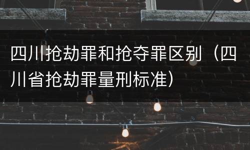 四川抢劫罪和抢夺罪区别（四川省抢劫罪量刑标准）