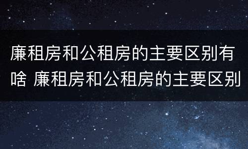 廉租房和公租房的主要区别有啥 廉租房和公租房的主要区别有啥不同