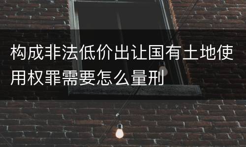 构成非法低价出让国有土地使用权罪需要怎么量刑