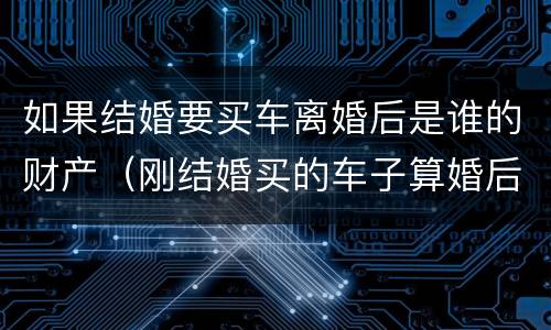 如果结婚要买车离婚后是谁的财产（刚结婚买的车子算婚后财产吗）
