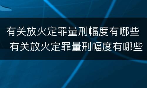 有关放火定罪量刑幅度有哪些 有关放火定罪量刑幅度有哪些规定