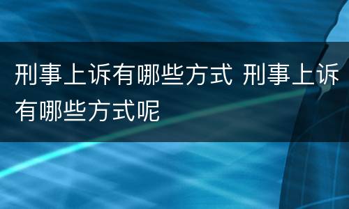 刑事上诉有哪些方式 刑事上诉有哪些方式呢