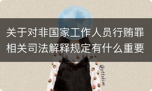 关于对非国家工作人员行贿罪相关司法解释规定有什么重要内容