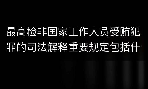 最高检非国家工作人员受贿犯罪的司法解释重要规定包括什么