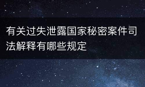 有关过失泄露国家秘密案件司法解释有哪些规定