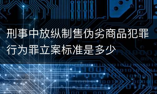 刑事中放纵制售伪劣商品犯罪行为罪立案标准是多少
