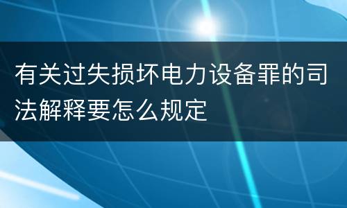 有关过失损坏电力设备罪的司法解释要怎么规定