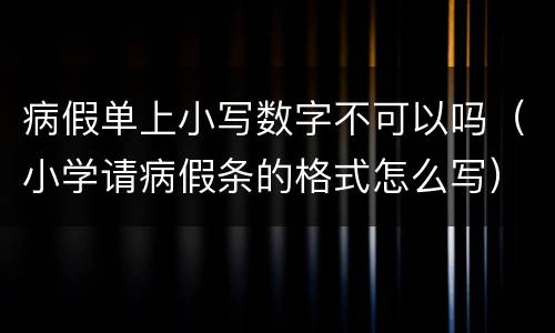 病假单上小写数字不可以吗（小学请病假条的格式怎么写）