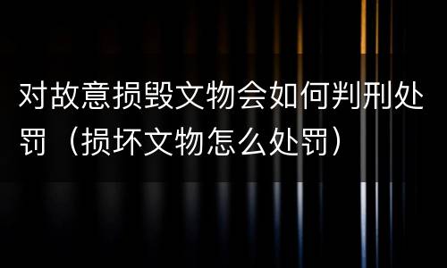 对故意损毁文物会如何判刑处罚（损坏文物怎么处罚）