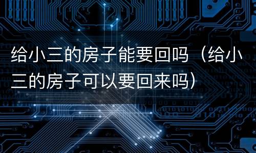 给小三的房子能要回吗（给小三的房子可以要回来吗）