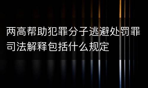 两高帮助犯罪分子逃避处罚罪司法解释包括什么规定