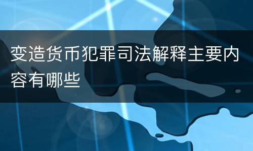 变造货币犯罪司法解释主要内容有哪些