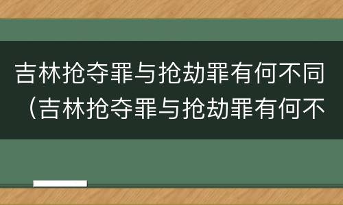 吉林抢夺罪与抢劫罪有何不同（吉林抢夺罪与抢劫罪有何不同）