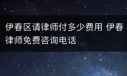 伊春区请律师付多少费用 伊春律师免费咨询电话