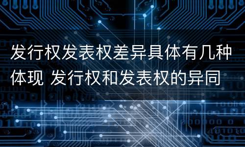 发行权发表权差异具体有几种体现 发行权和发表权的异同