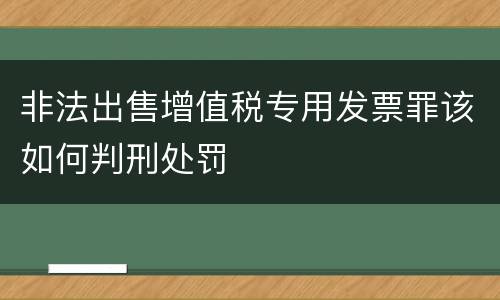非法出售增值税专用发票罪该如何判刑处罚