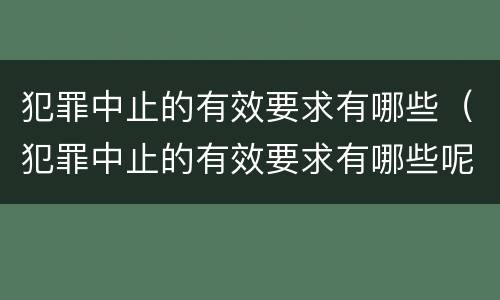 犯罪中止的有效要求有哪些（犯罪中止的有效要求有哪些呢）