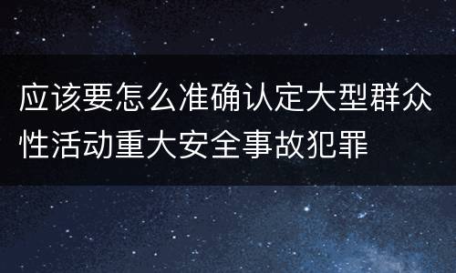 应该要怎么准确认定大型群众性活动重大安全事故犯罪