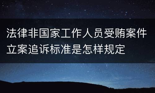 法律非国家工作人员受贿案件立案追诉标准是怎样规定