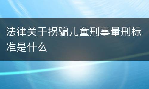 法律关于拐骗儿童刑事量刑标准是什么