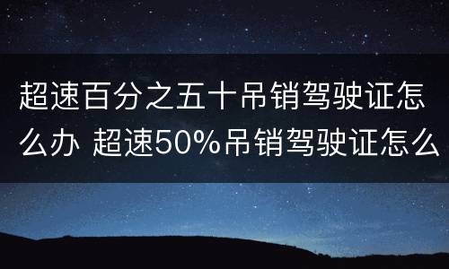 超速百分之五十吊销驾驶证怎么办 超速50%吊销驾驶证怎么办