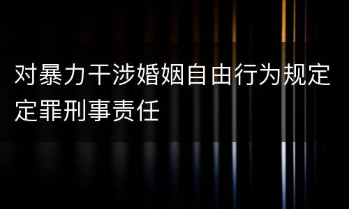 对暴力干涉婚姻自由行为规定定罪刑事责任