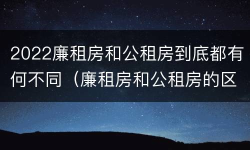 2022廉租房和公租房到底都有何不同（廉租房和公租房的区别在哪）