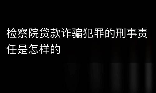 检察院贷款诈骗犯罪的刑事责任是怎样的