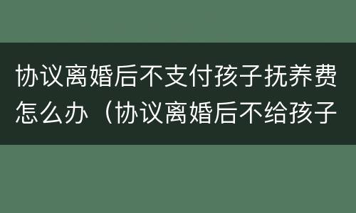 协议离婚后不支付孩子抚养费怎么办（协议离婚后不给孩子的抚养费犯法吗）