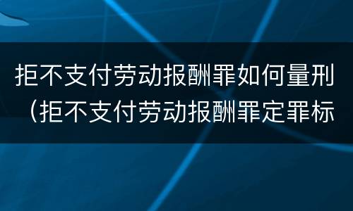 拒不支付劳动报酬罪如何量刑（拒不支付劳动报酬罪定罪标准）