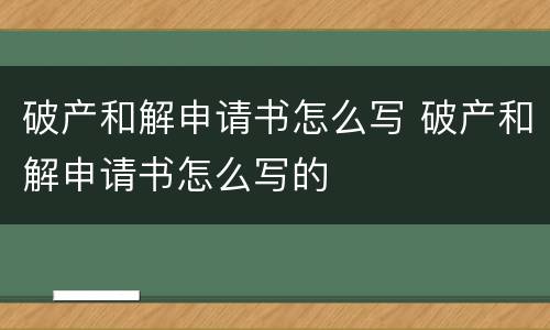 破产和解申请书怎么写 破产和解申请书怎么写的