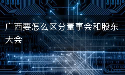 广西要怎么区分董事会和股东大会
